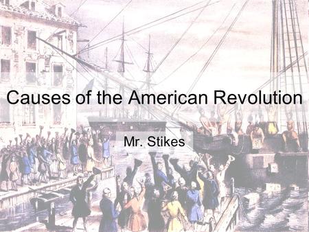 Causes of the American Revolution Mr. Stikes. SSUSH3 The student will explain the primary causes of the American Revolution. a. Explain how the end of.