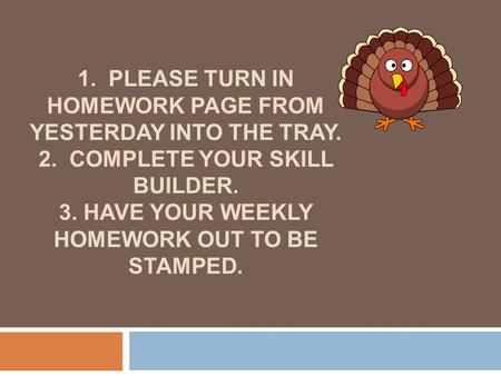 1. PLEASE TURN IN HOMEWORK PAGE FROM YESTERDAY INTO THE TRAY. 2. COMPLETE YOUR SKILL BUILDER. 3. HAVE YOUR WEEKLY HOMEWORK OUT TO BE STAMPED.