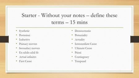 Starter - Without your notes – define these terms – 15 mins Synthetic Posteriori Inductive Primary movers Secondary movers Ex nihilo nihil fit Actual infinites.