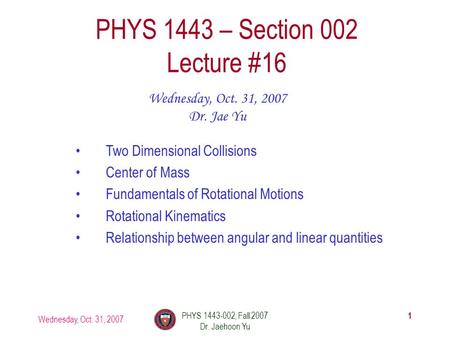 Wednesday, Oct. 31, 2007 PHYS 1443-002, Fall 2007 Dr. Jaehoon Yu 1 PHYS 1443 – Section 002 Lecture #16 Wednesday, Oct. 31, 2007 Dr. Jae Yu Two Dimensional.