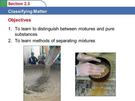 Section 2.3 Classifying Matter 1.To learn to distinguish between mixtures and pure substances 2.To learn methods of separating mixtures Objectives.