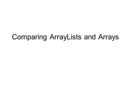 Comparing ArrayLists and Arrays. ArrayLists ArrayLists are one type of flexible-size collection classes supported by Java –ArrayLists increase and decrease.