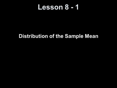 Lesson 8 - 1 Distribution of the Sample Mean. Objectives Understand the concept of a sampling distribution Describe the distribution of the sample mean.