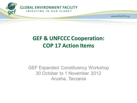 GEF & UNFCCC Cooperation: COP 17 Action Items GEF Expanded Constituency Workshop 30 October to 1 November 2012 Arusha, Tanzania.