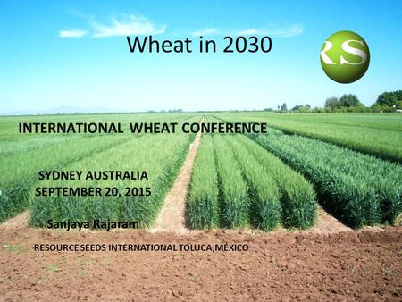 SYDNEY AUSTRALIA SEPTEMBER 20, 2015 Sanjaya Rajaram Wheat in 2030 INTERNATIONAL WHEAT CONFERENCE RESOURCE SEEDS INTERNATIONAL TOLUCA,MÉXICO.