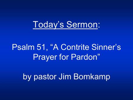 Today’s Sermon: Psalm 51, “A Contrite Sinner’s Prayer for Pardon” by pastor Jim Bomkamp.