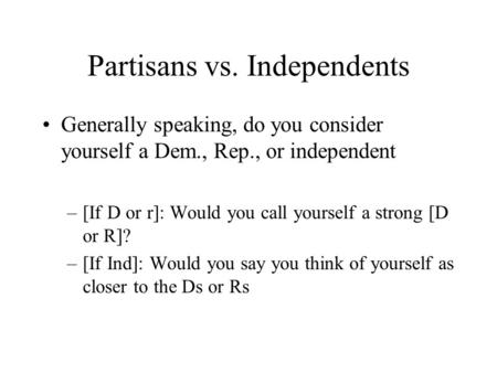 Partisans vs. Independents Generally speaking, do you consider yourself a Dem., Rep., or independent –[If D or r]: Would you call yourself a strong [D.