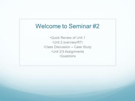 Welcome to Seminar #2 : Quick Review of Unit 1 Unit 2 overview/RTI Class Discussion – Case Study Unit 2/3 Assignments Questions.