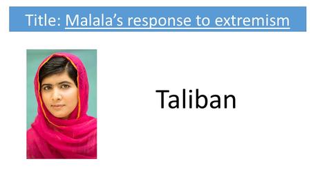 Title: Malala’s response to extremism Taliban. A realist? An idealist?