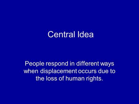 Central Idea People respond in different ways when displacement occurs due to the loss of human rights.