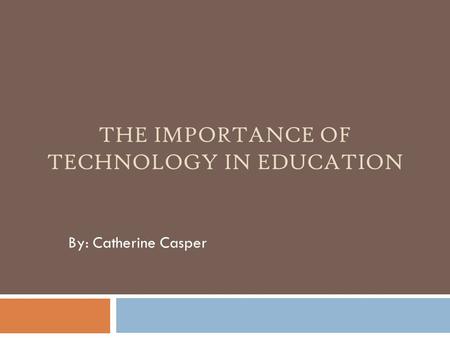 THE IMPORTANCE OF TECHNOLOGY IN EDUCATION By: Catherine Casper.