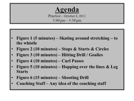 Agenda Agenda Practice – October 8, 2011 3:00 pm – 4:30 pm Figure 1 (5 minutes) – Skating around stretching – to the whistle Figure 2 (10 minutes) – Stops.