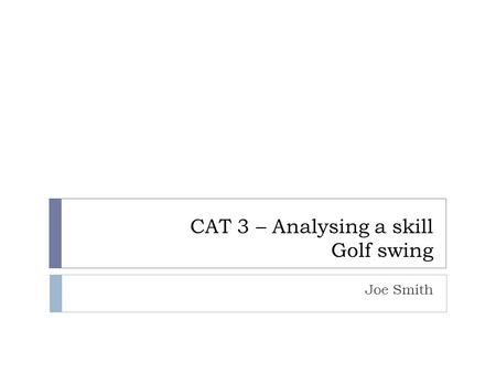 CAT 3 – Analysing a skill Golf swing Joe Smith. Elite Performer’s Swing My Swing Prior to the commencement of the skill Follow through Ball release Initial.