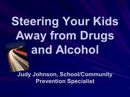 Steering Your Kids Away from Drugs and Alcohol Judy Johnson, School/Community Prevention Specialist.