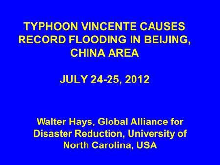 TYPHOON VINCENTE CAUSES RECORD FLOODING IN BEIJING, CHINA AREA JULY 24-25, 2012 Walter Hays, Global Alliance for Disaster Reduction, University of North.