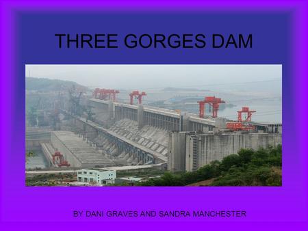 THREE GORGES DAM BY DANI GRAVES AND SANDRA MANCHESTER.