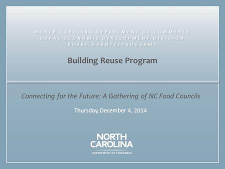 Building Reuse Program Connecting for the Future: A Gathering of NC Food Councils Thursday, December 4, 2014 NORTH CAROLINA DEPARTMENT OF COMMERCE RURAL.