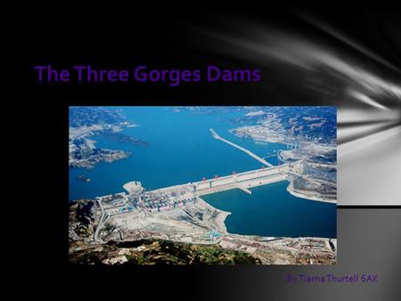 The Three Gorges Dams By Tiarna Thurtell 6AK. The Three Gorges Dam is the world`s largest hydropower complex project located in one of the three gorges.