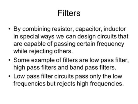 Filters By combining resistor, capacitor, inductor in special ways we can design circuits that are capable of passing certain frequency while rejecting.