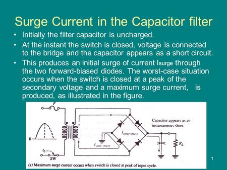 1 Surge Current in the Capacitor filter Initially the filter capacitor is uncharged. At the instant the switch is closed, voltage is connected to the bridge.