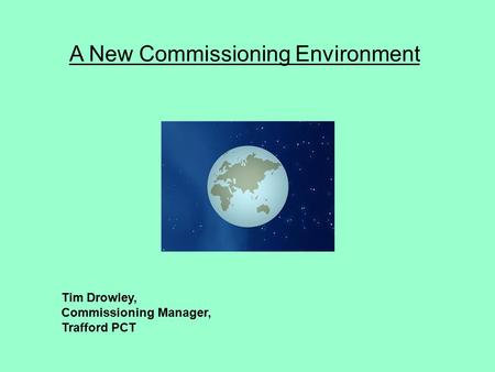 A New Commissioning Environment Tim Drowley, Commissioning Manager, Trafford PCT.