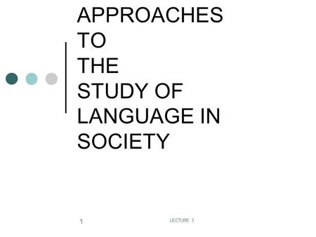 LECTURE 3 1 APPROACHES TO THE STUDY OF LANGUAGE IN SOCIETY.