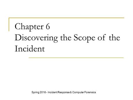 Chapter 6 Discovering the Scope of the Incident Spring 2016 - Incident Response & Computer Forensics.