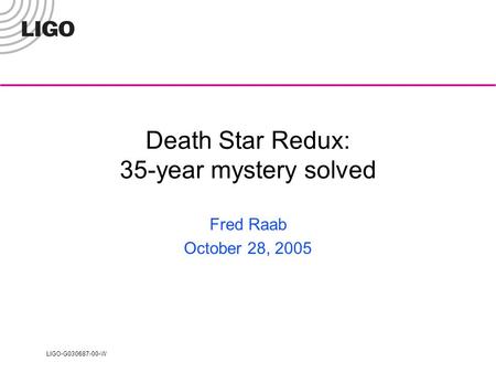 LIGO-G030687-00-W Death Star Redux: 35-year mystery solved Fred Raab October 28, 2005.