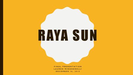 RAYA SUN FINAL PRESENTATION LAUREN MINGHENELLI DECEMBER 16, 2015.