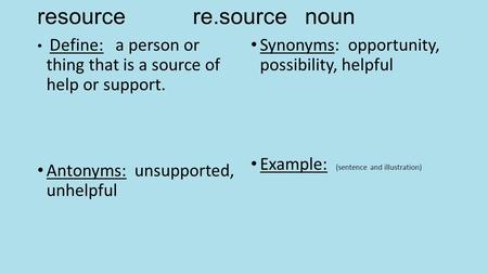 Resource re.source noun Define: a person or thing that is a source of help or support. Antonyms: unsupported, unhelpful Synonyms: opportunity, possibility,