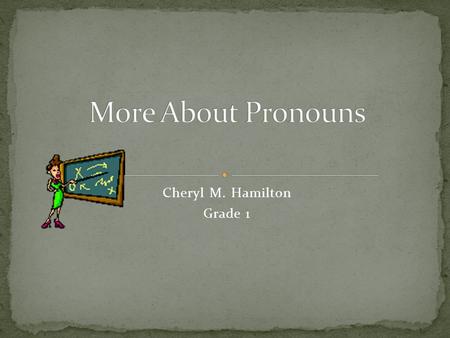 Cheryl M. Hamilton Grade 1 A pronoun is a word that takes the place of a noun or nouns.