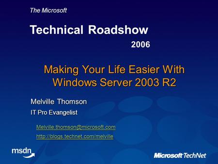 The Microsoft Technical Roadshow 2006 Making Your Life Easier With Windows Server 2003 R2 Melville Thomson IT Pro Evangelist