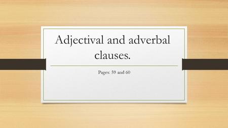 Adjectival and adverbal clauses. Pages: 59 and 60.