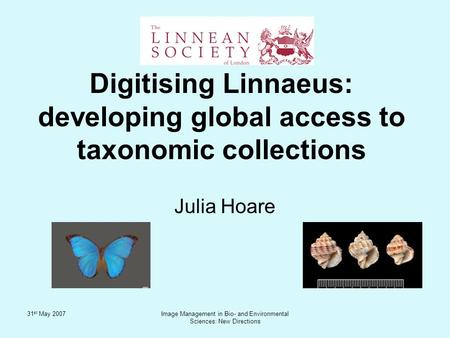 31 st May 2007Image Management in Bio- and Environmental Sciences: New Directions Julia Hoare Digitising Linnaeus: developing global access to taxonomic.