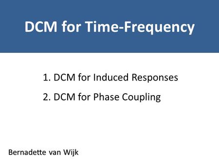 Bernadette van Wijk DCM for Time-Frequency 1. DCM for Induced Responses 2. DCM for Phase Coupling.