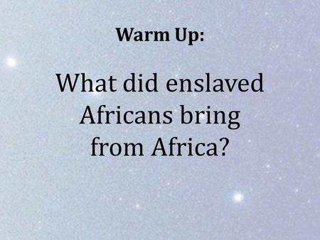 Warm Up: What did enslaved Africans bring from Africa?