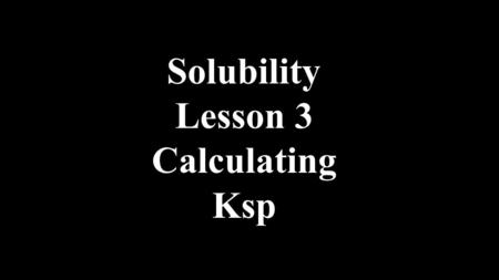 Solubility Lesson 3 Calculating Ksp.