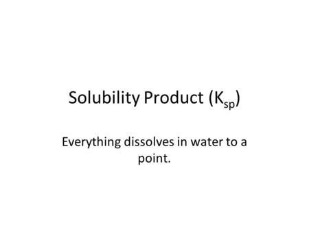 Solubility Product (K sp ) Everything dissolves in water to a point.