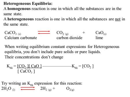 Heterogeneous Equilibria: A homogenous reaction is one in which all the substances are in the same state. A heterogeneous reaction is one in which all.