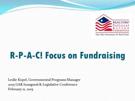 R-P-A-C! Focus on Fundraising Leslie Kopel, Governmental Programs Manager 2015 GAR Inaugural & Legislative Conference February 11, 2015.