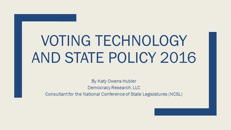 VOTING TECHNOLOGY AND STATE POLICY 2016 By Katy Owens Hubler Democracy Research, LLC Consultant for the National Conference of State Legislatures (NCSL)