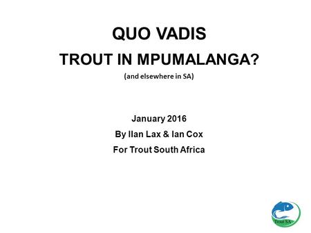 QUO VADIS TROUT IN MPUMALANGA? (and elsewhere in SA) January 2016 By Ilan Lax & Ian Cox For Trout South Africa.