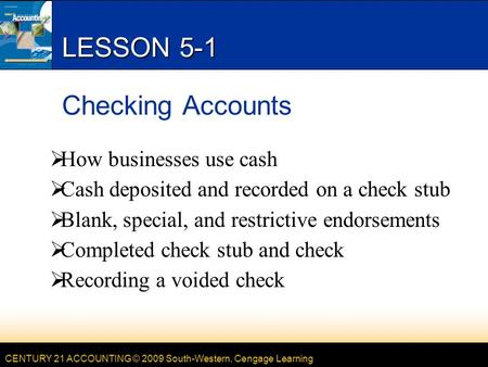 CENTURY 21 ACCOUNTING © 2009 South-Western, Cengage Learning LESSON 5-1 Checking Accounts  How businesses use cash  Cash deposited and recorded on a.