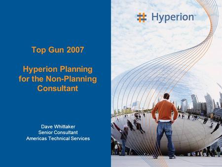 Top Gun 2007 Hyperion Planning for the Non-Planning Consultant Dave Whittaker Senior Consultant Americas Technical Services.