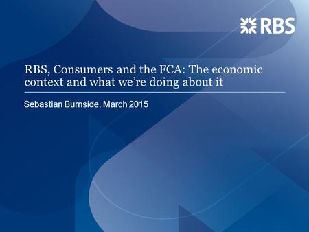 RBS, Consumers and the FCA: The economic context and what we’re doing about it Sebastian Burnside, March 2015.