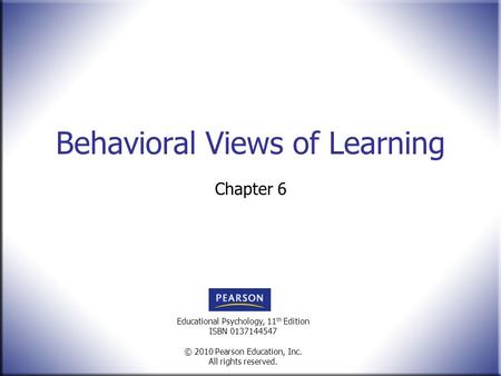 Educational Psychology, 11 th Edition ISBN 0137144547 © 2010 Pearson Education, Inc. All rights reserved. Behavioral Views of Learning Chapter 6.