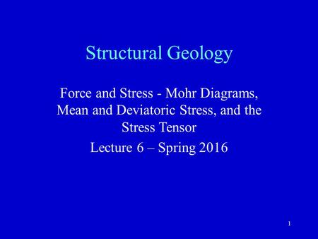 1 Structural Geology Force and Stress - Mohr Diagrams, Mean and Deviatoric Stress, and the Stress Tensor Lecture 6 – Spring 2016.