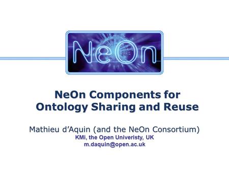 NeOn Components for Ontology Sharing and Reuse Mathieu d’Aquin (and the NeOn Consortium) KMi, the Open Univeristy, UK