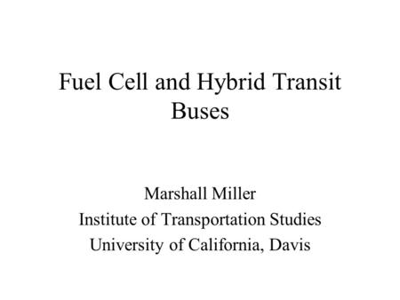 Fuel Cell and Hybrid Transit Buses Marshall Miller Institute of Transportation Studies University of California, Davis.