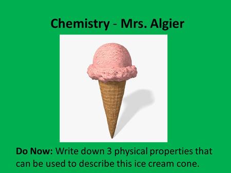 Chemistry - Mrs. Algier Do Now: Write down 3 physical properties that can be used to describe this ice cream cone.